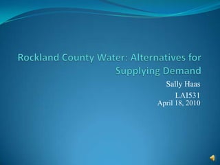 Rockland County Water: Alternatives for Supplying Demand Sally Haas LAI531 April 18, 2010 