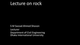 Lecturer
Department of Civil Engineering
Lecture on rock
S M Sazzad Ahmed Shovon
Dhaka International University
 