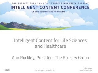 @arockley
www.rockley.com©2014 The Rockley Group, Inc.#ICCLSH
Intelligent Content for Life Sciences
and Healthcare
Ann Rockley, President The Rockley Group
 