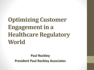 Optimizing Customer
Engagement in a
Healthcare Regulatory
World
Paul Rockley
President Paul Rockley Associates
 