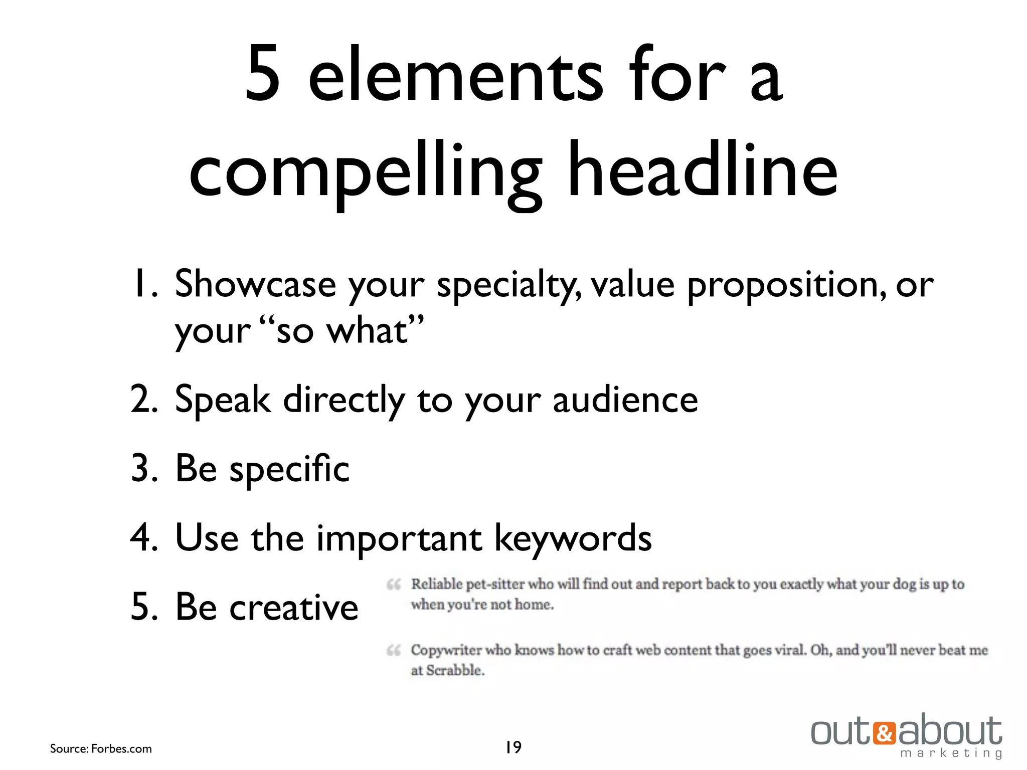 5 elements for a
compelling headline
1. Showcase your specialty, value proposition, or
your “so what”
2. Speak directly to your audience
3. Be speciﬁc
4. Use the important keywords
5. Be creative
19Source: Forbes.com
 