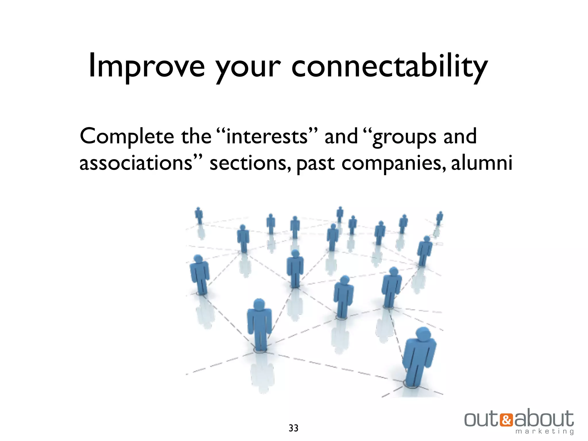 Improve your connectability
Complete the “interests” and “groups and
associations” sections, past companies, alumni
33
 