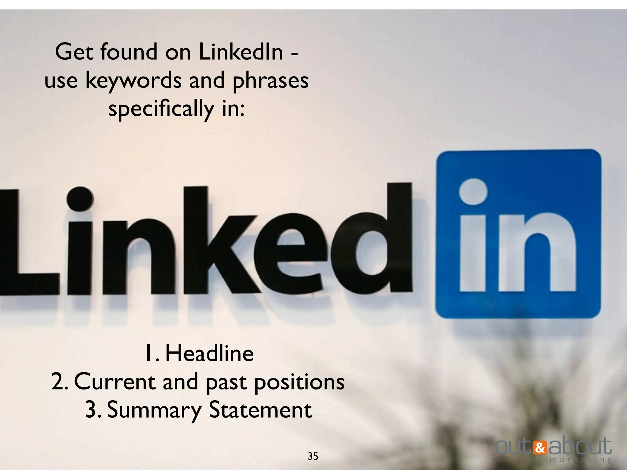 35
Get found on LinkedIn -
use keywords and phrases
speciﬁcally in:
1. Headline
2. Current and past positions
3. Summary Statement
 