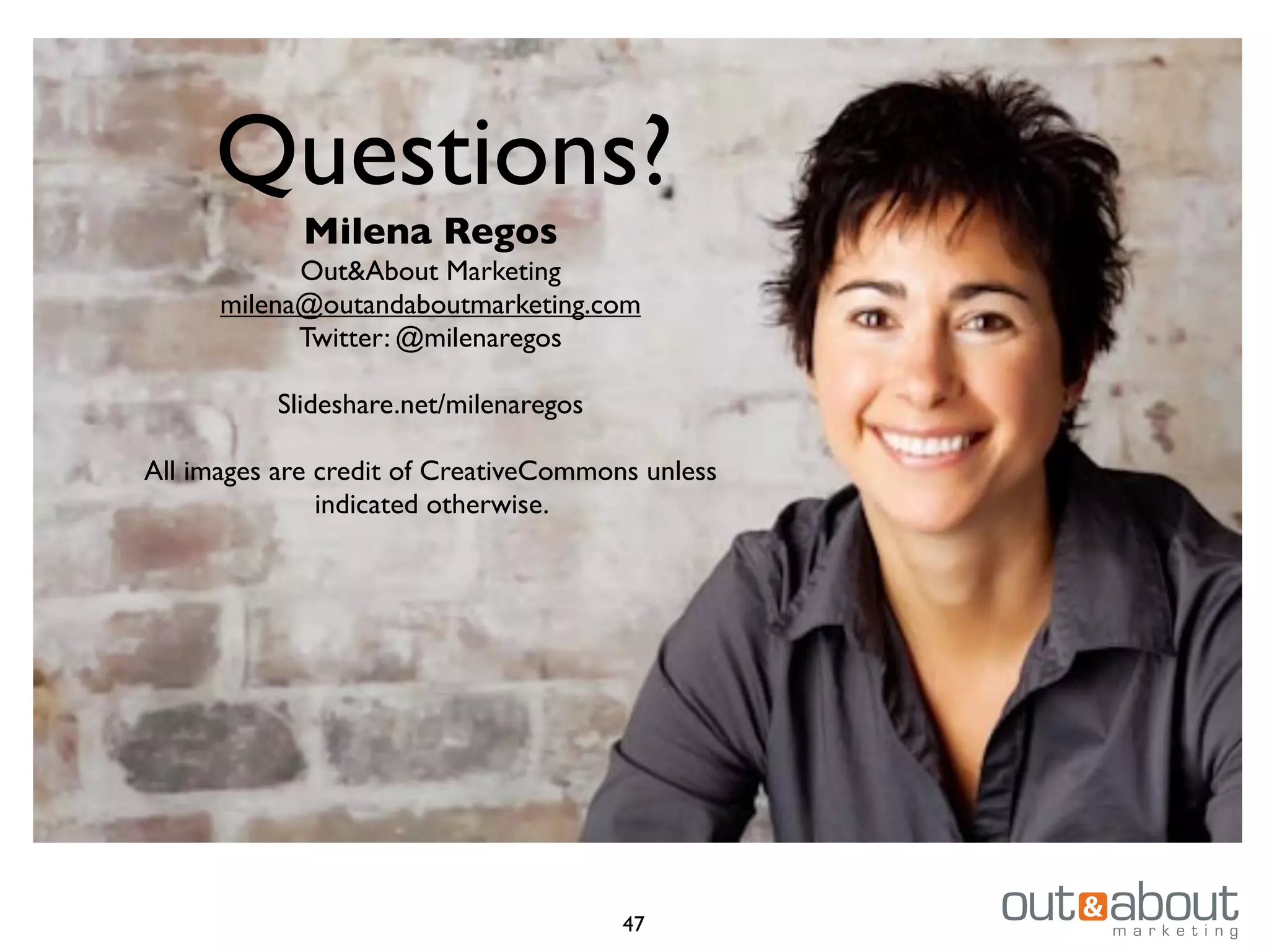 Questions?
Milena Regos
Out&About Marketing
milena@outandaboutmarketing.com
Twitter: @milenaregos
Slideshare.net/milenaregos
All images are credit of CreativeCommons unless
indicated otherwise.
47
 