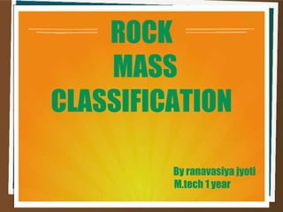 ROCK
MASS
CLASSIFICATION
By ranavasiya jyoti
M.tech 1 year
 