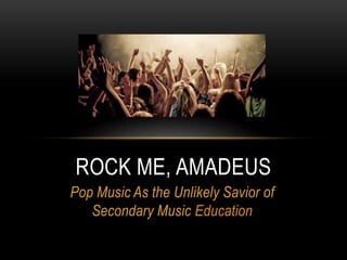 Pop Music As the Unlikely Savior of
Secondary Music Education
ROCK ME, AMADEUS
 