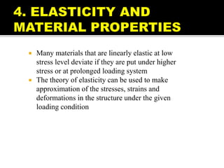  Many materials that are linearly elastic at low
stress level deviate if they are put under higher
stress or at prolonged loading system
 The theory of elasticity can be used to make
approximation of the stresses, strains and
deformations in the structure under the given
loading condition
 