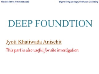 DEEP FOUNDTION
Jyoti Khatiwada Anischit
This part is also useful for site investigation
 