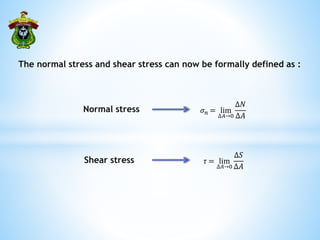 𝜎𝑛 = lim
∆𝐴→0
∆𝑁
∆𝐴
𝜏 = lim
∆𝐴→0
∆𝑆
∆𝐴
The normal stress and shear stress can now be formally defined as :
Normal stress
Shear stress
 