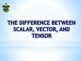THE DIFFERENCE BETWEEN
SCALAR, VECTOR, AND
TENSOR
 
