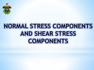 NORMAL STRESS COMPONENTS
AND SHEAR STRESS
COMPONENTS
 