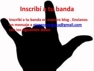 Inscribí a tu banda
• Inscribí a tu banda en nuestro blog . Envianos
  un mensaje a nicogomezboca@gmail.com
  con los siguientes datos
 