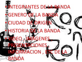 • INTEGRANTES DE LA BANDA
• GENERO DE LA BANDA
• CIUDAD DE ORIGEN
• HISTORIA DE LA BANDA
• VIDEO , IMÁGENES ,
  PRESENTACIONES ,
  INFORMACION , ETC DE LA
  BANDA
 
