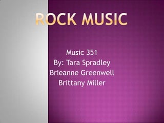 Rock Music Music 351 By: Tara Spradley Brieanne Greenwell Brittany Miller 