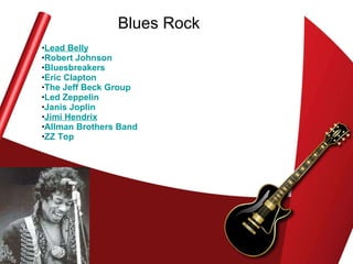 Blues Rock Lead Belly   Robert Johnson   Bluesbreakers   Eric Clapton   The Jeff Beck Group   Led Zeppelin   Janis Joplin   Jimi  Hendrix   Allman  Brothers Band   ZZ Top   