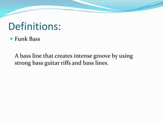 Definitions:
 Funk Bass


 A bass line that creates intense groove by using
 strong bass guitar riffs and bass lines.
 