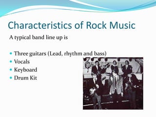 Characteristics of Rock Music
A typical band line up is

 Three guitars (Lead, rhythm and bass)
 Vocals
 Keyboard
 Drum Kit
 