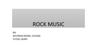 ROCK MUSIC
BIS
WILFREDO RAFAEL 2115630
TUTOR: GERRY
 