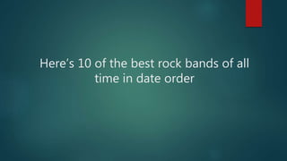 Here’s 10 of the best rock bands of all
time in date order
 