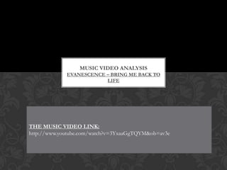 MUSIC VIDEO ANALYSIS  EVANESCENCE – BRING ME BACK TO LIFE THE MUSIC VIDEO LINK: http://www.youtube.com/watch?v=3YxaaGgTQYM&ob=av3e 