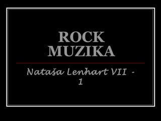 ROCK
MUZIKA
Nataša Lenhart VII -
1
 