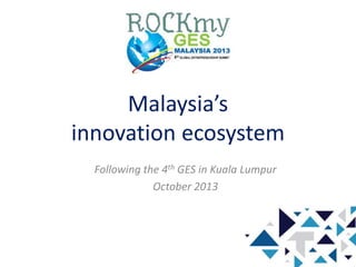 Malaysia’s
innovation ecosystem
Following the 4th GES in Kuala Lumpur
October 2013
 