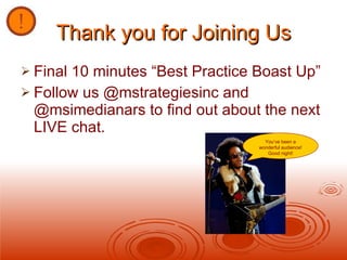 Thank you for Joining Us Final 10 minutes “Best Practice Boast Up” Follow us @mstrategiesinc and @msimedianars to find out about the next LIVE chat. You’ve been a wonderful audience! Good night! 