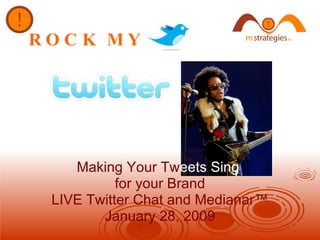 ROCK MY   Making Your Tw eets   Sing   for your Brand LIVE Twitter Chat and Medianar™ January 28, 2009 