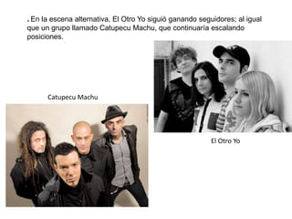 * En la escena alternativa, El Otro Yo siguió ganando seguidores; al igual
que un grupo llamado Catupecu Machu, que continuaría escalando
posiciones.
Catupecu Machu
El Otro Yo
 