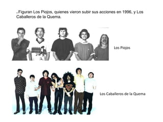 * Figuran Los Piojos, quienes vieron subir sus acciones en 1996, y Los
Caballeros de la Quema.
Los Piojos
Los Caballeros de la Quema
 