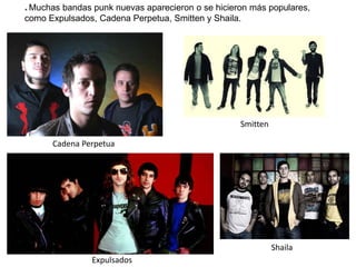 * Muchas bandas punk nuevas aparecieron o se hicieron más populares,
como Expulsados, Cadena Perpetua, Smitten y Shaila.
Cadena Perpetua
Smitten
Expulsados
Shaila
 
