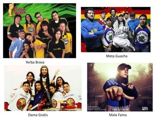 Yerba Brava
Dama Gratis
Meta Guacha
Mala Fama
 