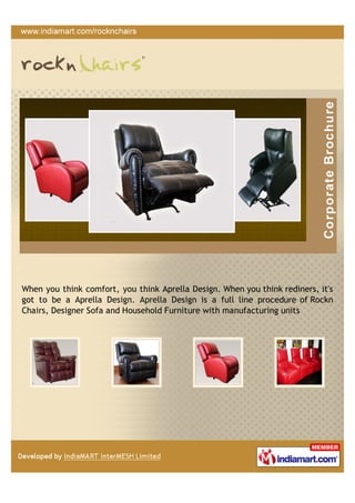 When you think comfort, you think Aprella Design. When you think rediners, it's
got to be a Aprella Design. Aprella Design is a full line procedure of Rockn
Chairs, Designer Sofa and Household Furniture with manufacturing units
 