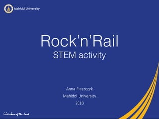Rock’n’Rail
STEM activity
Anna	Fraszczyk
Mahidol University
2018
 