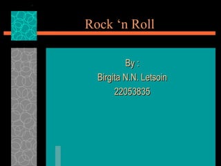 Rock ‘n Roll By : Birgita N.N. Letsoin 22053835 