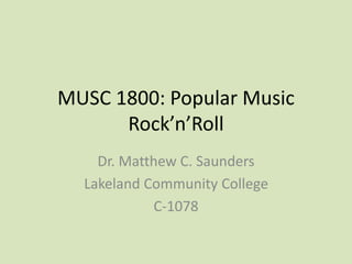 MUSC 1800: Popular Music
Rock’n’Roll
Dr. Matthew C. Saunders
Lakeland Community College
C-1078
 