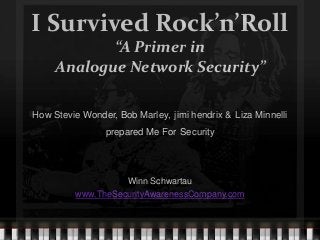 I Survived Rock’n’Roll
“A Primer in
Analogue Network Security”
How Stevie Wonder, Bob Marley, jimi hendrix & Liza Minnelli
prepared Me For Security
Winn Schwartau
www.TheSecurityAwarenessCompany.com
 
