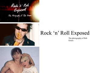 Rock ‘n’ Roll Exposed
The photography of Bob
Gruen
 