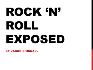 ROCK ‘N’
ROLL
EXPOSED
BY JACOB CHISNALL
 