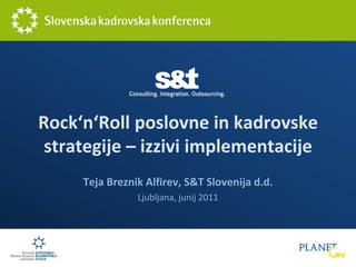 Rock‘n‘Roll poslovne in kadrovske strategije – izzivi implementacije Teja Breznik Alfirev, S&T Slovenija d.d. Ljubljana, junij 2011 