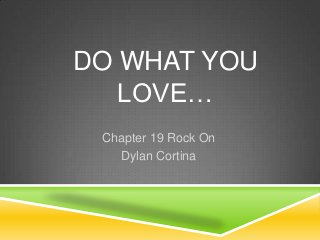 DO WHAT YOU
   LOVE…
 Chapter 19 Rock On
   Dylan Cortina
 
