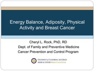 Energy Balance, Adiposity, Physical
    Activity and Breast Cancer

          Cheryl L. Rock, PhD, RD
   Dept. of Family and Preventive Medicine
   Cancer Prevention and Control Program
 