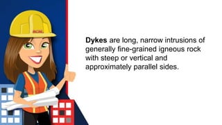 Dykes are long, narrow intrusions of
generally fine-grained igneous rock
with steep or vertical and
approximately parallel sides.
 