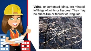 Veins, or cemented joints, are mineral
infillings of joints or fissures. They may
be sheet-like or tabular or irregular.
 