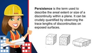 Persistence is the term used to
describe the areal extent or size of a
discontinuity within a plane. It can be
crudely quantified by observing the
trace lengths of discontinuities on
exposed surfaces.
 
