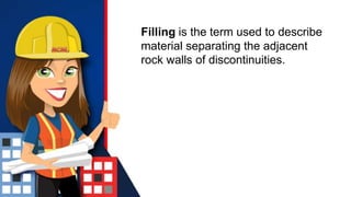 Filling is the term used to describe
material separating the adjacent
rock walls of discontinuities.
 