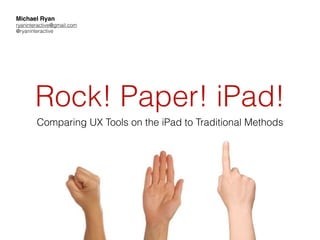 Michael Ryan
ryaninteractive@gmail.com
@ryaninteractive




       Rock! Paper! iPad!
        Comparing UX Tools on the iPad to Traditional Methods
 