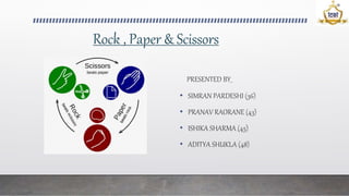 Rock , Paper & Scissors
PRESENTED BY_
• SIMRAN PARDESHI (36)
• PRANAV RAORANE (43)
• ISHIKA SHARMA (45)
• ADITYA SHUKLA (48)
 