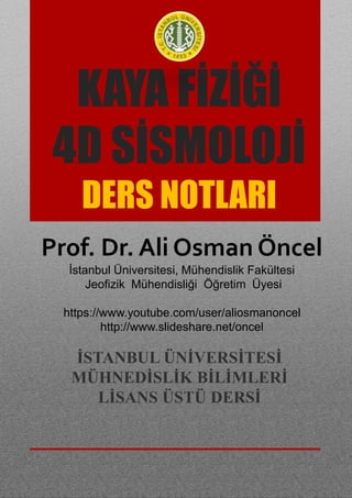 KAYA FİZİĞİ
4D SİSMOLOJİ
DERS NOTLARI
İSTANBUL ÜNİVERSİTESİ
MÜHNEDİSLİK BİLİMLERİ
LİSANS ÜSTÜ DERSİ
Prof. Dr. Ali Osman Öncel
İstanbul Üniversitesi, Mühendislik Fakültesi
Jeofizik Mühendisliği Öğretim Üyesi
https://www.youtube.com/user/aliosmanoncel
http://www.slideshare.net/oncel
 