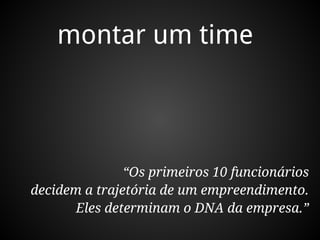 montar um time



               “Os primeiros 10 funcionários
decidem a trajetória de um empreendimento.
       Eles determinam o DNA da empresa.”
 